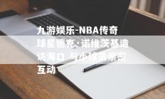 九游娱乐-NBA传奇球星德克·诺维茨基造访海口 与小球员亲密互动