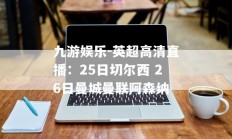 九游娱乐-英超高清直播：25日切尔西 26日曼城曼联阿森纳