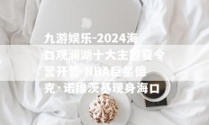 九游娱乐-2024海口观澜湖十大主题夏令营开营 NBA巨星德克·诺维茨基现身海口