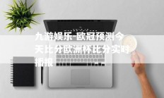 九游娱乐-欧冠预测今天比分欧洲杯比分实时播报