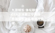 九游娱乐-体坛联播｜CBA总决赛辽宁两连胜国安不敌亚泰爆冷输球