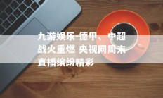 九游娱乐-德甲、中超战火重燃 央视网周末直播缤纷精彩