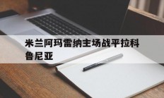 九游娱乐-米兰阿玛雷纳主场战平拉科鲁尼亚