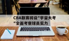 九游娱乐-CBA联赛将设&quot;宇宙大考&quot;全面考察球员实力