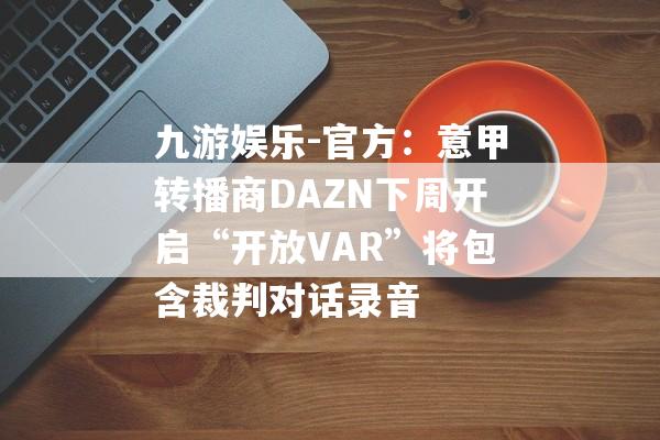 九游娱乐-官方：意甲转播商DAZN下周开启“开放VAR”将包含裁判对话录音