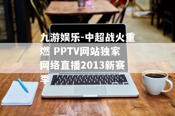 九游娱乐-中超战火重燃 PPTV网站独家网络直播2013新赛季