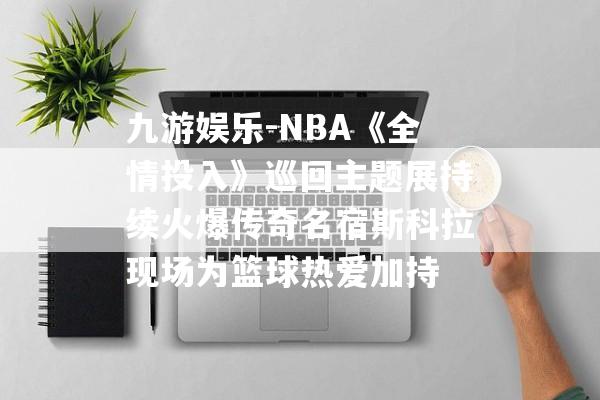 九游娱乐-NBA《全情投入》巡回主题展持续火爆传奇名宿斯科拉现场为篮球热爱加持