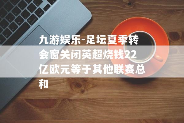 九游娱乐-足坛夏季转会窗关闭英超烧钱22亿欧元等于其他联赛总和